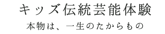 キッズ伝統芸能体験 本物は、一生のたからもの